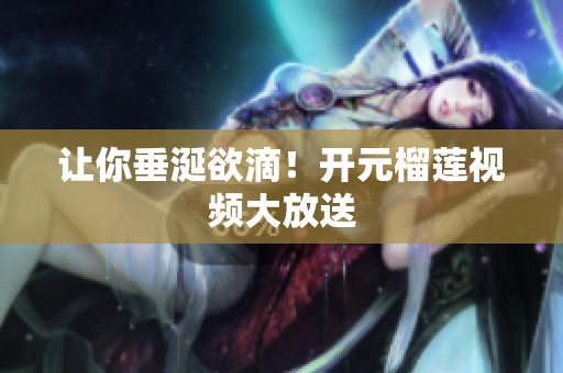 让你垂涎欲滴！开元榴莲视频大放送