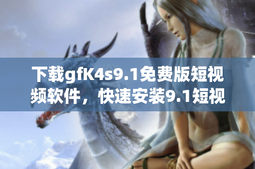 下载gfK4s9.1免费版短视频软件，快速安装9.1短视频
