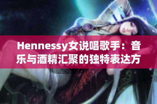 Hennessy女说唱歌手：音乐与酒精汇聚的独特表达方式