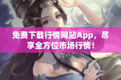 免费下载行情网站App，尽享全方位市场行情！