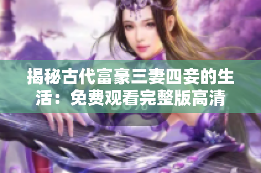 揭秘古代富豪三妻四妾的生活：免费观看完整版高清