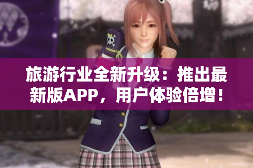 旅游行业全新升级：推出最新版APP，用户体验倍增！