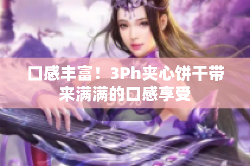 口感丰富！3Ph夹心饼干带来满满的口感享受