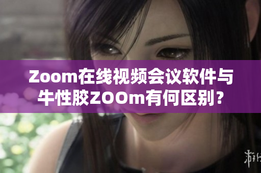 Zoom在线视频会议软件与牛性胶ZOOm有何区别？