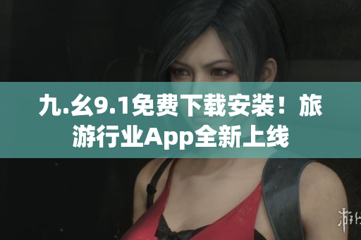 九.幺9.1免费下载安装！旅游行业App全新上线