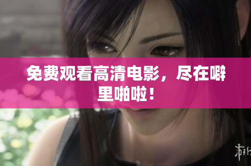 免费观看高清电影，尽在噼里啪啦！