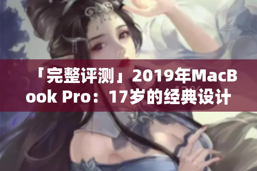 「完整评测」2019年MacBook Pro：17岁的经典设计更新换代