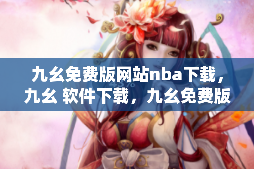 九幺免费版网站nba下载，九幺 软件下载，九幺免费版下载，九幺短视频软件安装免费版，九幺破解下载键接----AE61eu8XgUME
