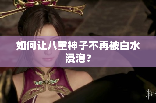 如何让八重神子不再被白水浸泡？