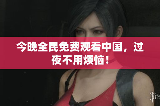 今晚全民免费观看中国，过夜不用烦恼！