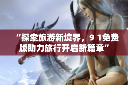 “探索旅游新境界，9 1免费版助力旅行开启新篇章”