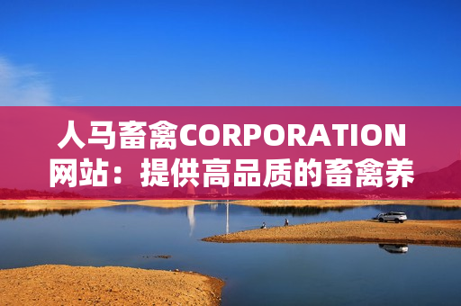 人马畜禽CORPORATION网站：提供高品质的畜禽养殖方案与服务