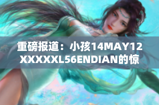 重磅报道：小孩14MAY12XXXXXL56ENDIAN的惊人故事