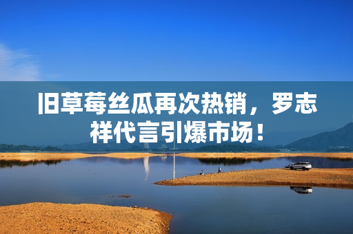 旧草莓丝瓜再次热销，罗志祥代言引爆市场！