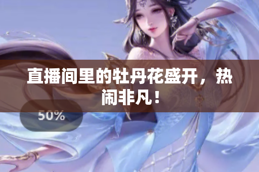 直播间里的牡丹花盛开，热闹非凡！