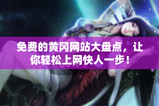 免费的黄冈网站大盘点，让你轻松上网快人一步！