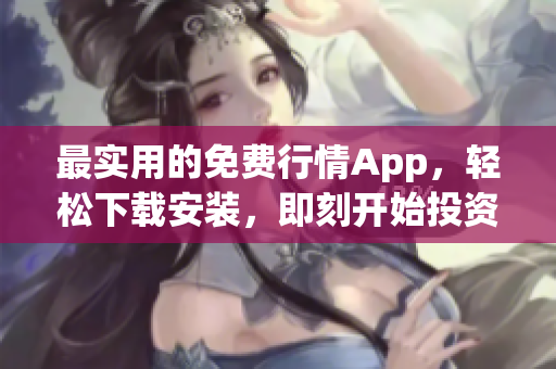 最实用的免费行情App，轻松下载安装，即刻开始投资
