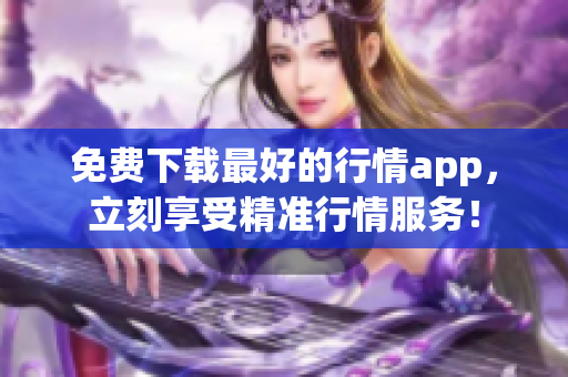 免费下载最好的行情app，立刻享受精准行情服务！