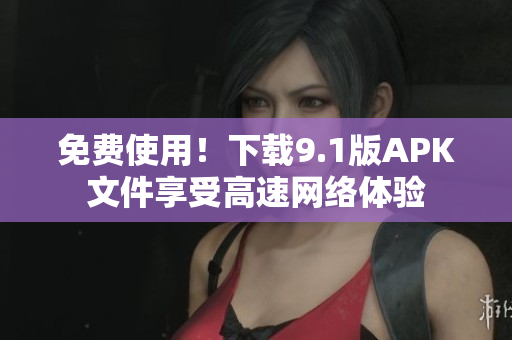免费使用！下载9.1版APK文件享受高速网络体验