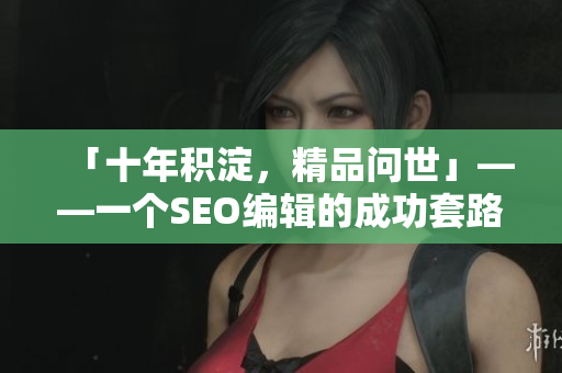 「十年积淀，精品问世」——一个SEO编辑的成功套路