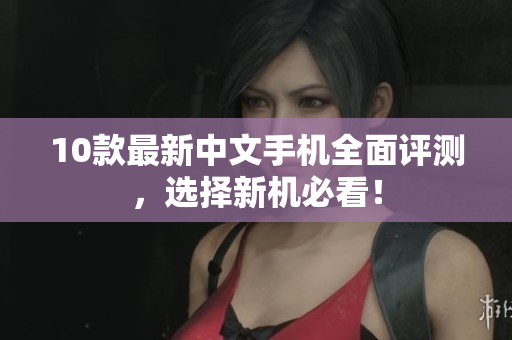 10款最新中文手机全面评测，选择新机必看！