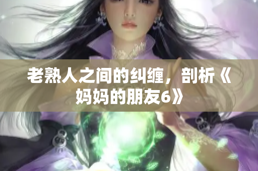 老熟人之间的纠缠，剖析《妈妈的朋友6》