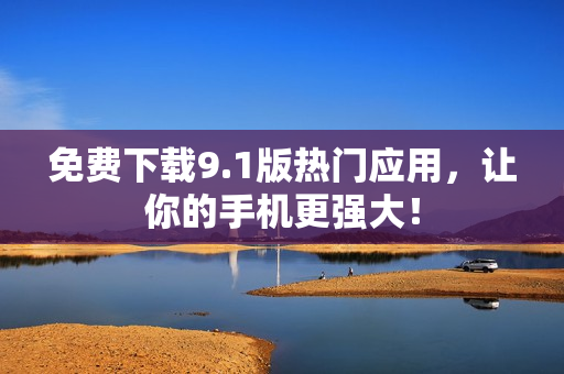 免费下载9.1版热门应用，让你的手机更强大！