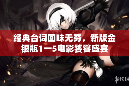 经典台词回味无穷，新版金银瓶1一5电影饕餮盛宴