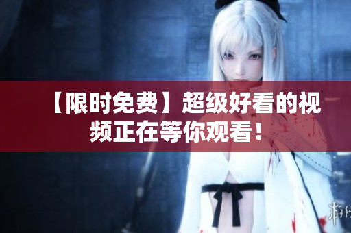 【限时免费】超级好看的视频正在等你观看！