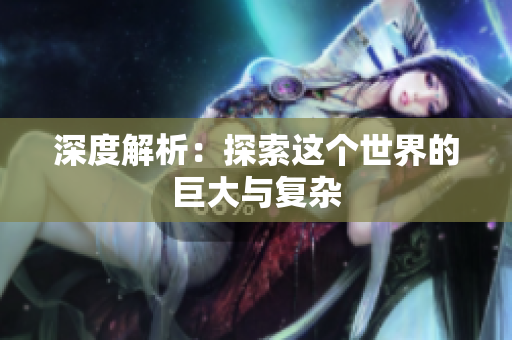 深度解析：探索这个世界的巨大与复杂
