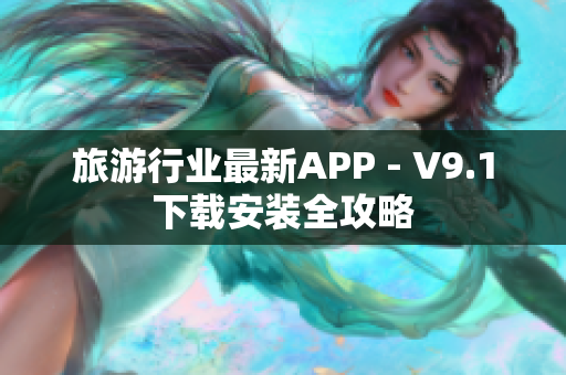 旅游行业最新APP - V9.1下载安装全攻略