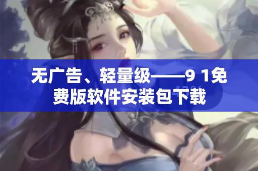 无广告、轻量级——9 1免费版软件安装包下载