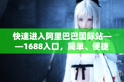 快速进入阿里巴巴国际站——1688入口，简单、便捷、高效！