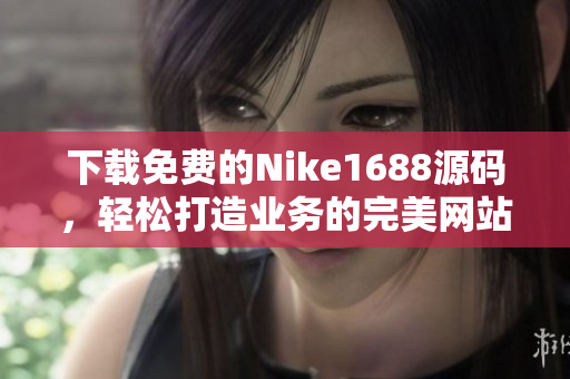 下载免费的Nike1688源码，轻松打造业务的完美网站