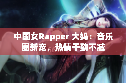 中国女Rapper 大妈：音乐圈新宠，热情干劲不减
