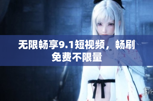 无限畅享9.1短视频，畅刷免费不限量
