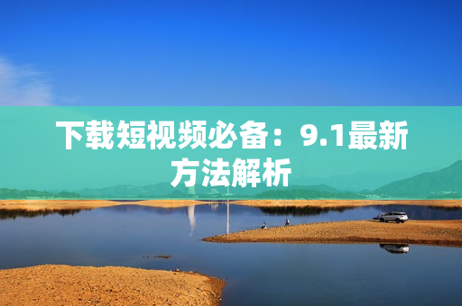 下载短视频必备：9.1最新方法解析