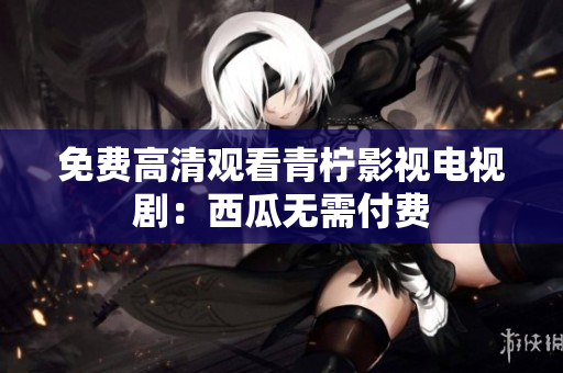 免费高清观看青柠影视电视剧：西瓜无需付费