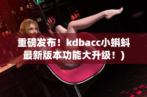 重磅发布！kdbacc小蝌蚪最新版本功能大升级！)
