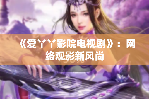 《爱丫丫影院电视剧》：网络观影新风尚