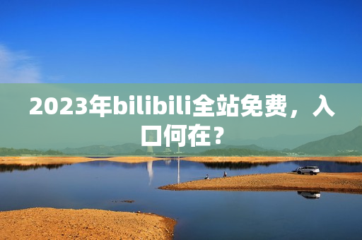 2023年bilibili全站免费，入口何在？