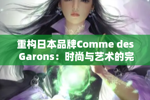重构日本品牌Comme des Garons：时尚与艺术的完美结合