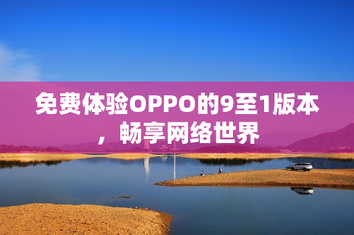 免费体验OPPO的9至1版本，畅享网络世界