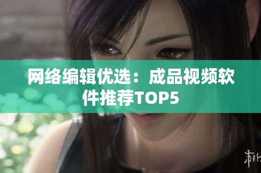 网络编辑优选：成品视频软件推荐TOP5