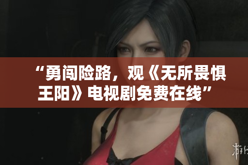 “勇闯险路，观《无所畏惧王阳》电视剧免费在线”