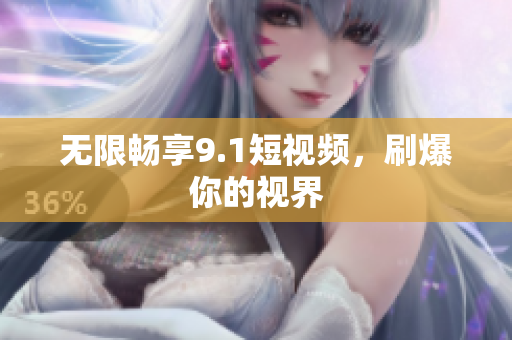无限畅享9.1短视频，刷爆你的视界