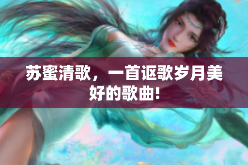 苏蜜清歌，一首讴歌岁月美好的歌曲!