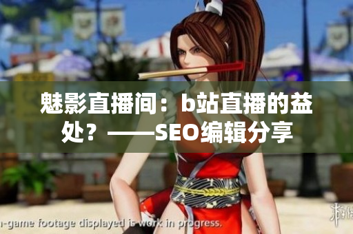 魅影直播间：b站直播的益处？——SEO编辑分享