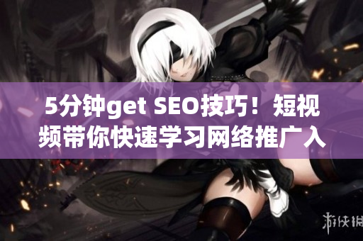5分钟get SEO技巧！短视频带你快速学习网络推广入门