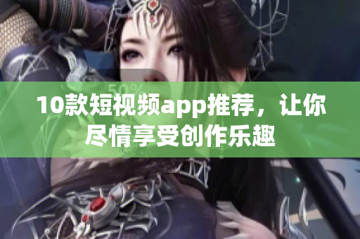 10款短视频app推荐，让你尽情享受创作乐趣